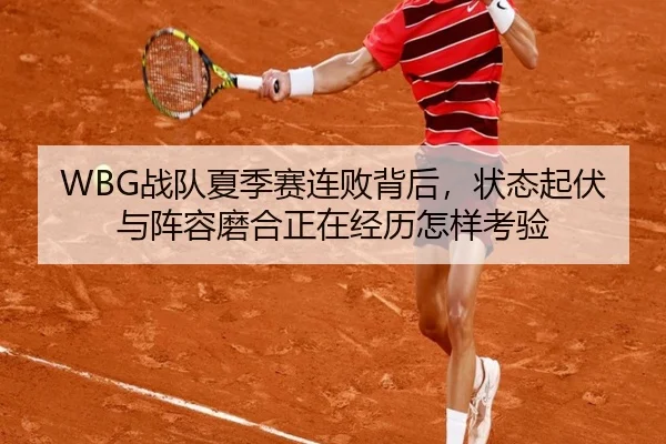 WBG战队夏季赛连败背后，状态起伏与阵容磨合正在经历怎样考验